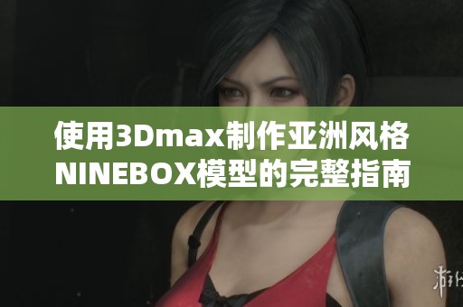 使用3Dmax制作亚洲风格NINEBOX模型的完整指南