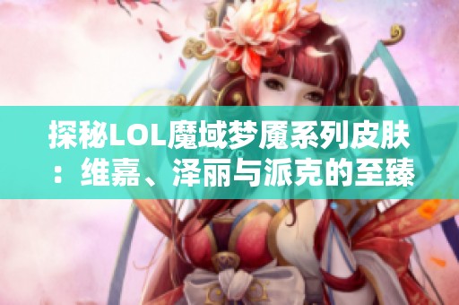 探秘LOL魔域梦魇系列皮肤：维嘉、泽丽与派克的至臻之美