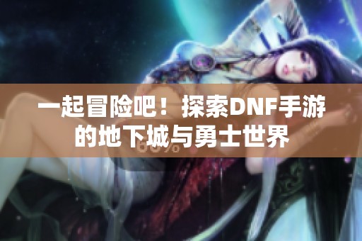 一起冒险吧！探索DNF手游的地下城与勇士世界