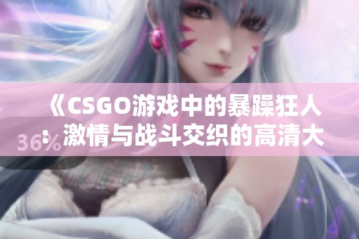 《CSGO游戏中的暴躁狂人：激情与战斗交织的高清大片》