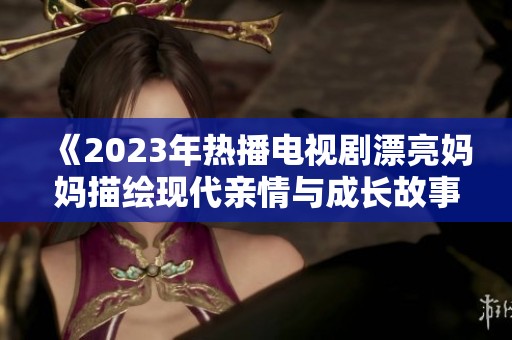 《2023年热播电视剧漂亮妈妈描绘现代亲情与成长故事》