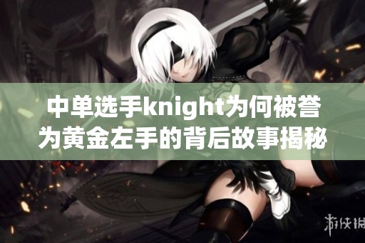 中单选手knight为何被誉为黄金左手的背后故事揭秘