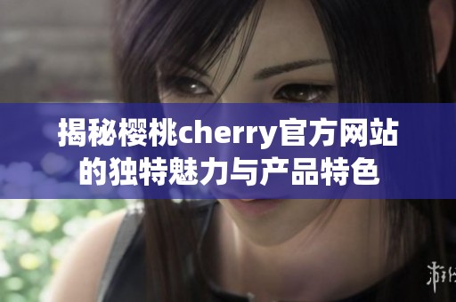 揭秘樱桃cherry官方网站的独特魅力与产品特色