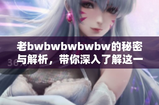 老bwbwbwbwbw的秘密与解析，带你深入了解这一现象