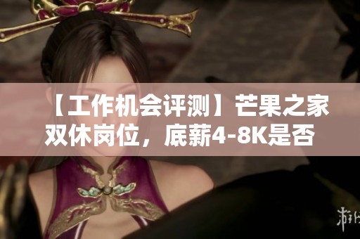 【工作机会评测】芒果之家双休岗位，底薪4-8K是否值得关注