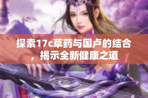 探索17c草药与国卢的结合，揭示全新健康之道