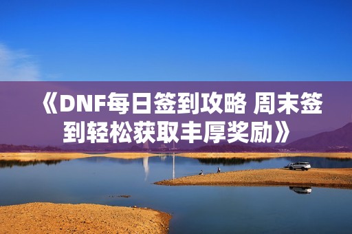 《DNF每日签到攻略 周末签到轻松获取丰厚奖励》