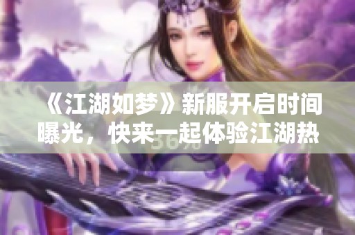 《江湖如梦》新服开启时间曝光，快来一起体验江湖热血传奇！