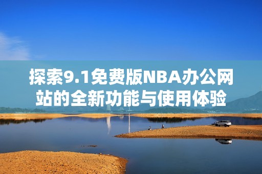 探索9.1免费版NBA办公网站的全新功能与使用体验