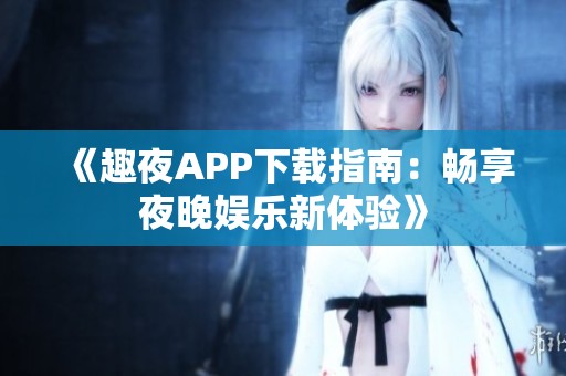 《趣夜APP下载指南：畅享夜晚娱乐新体验》