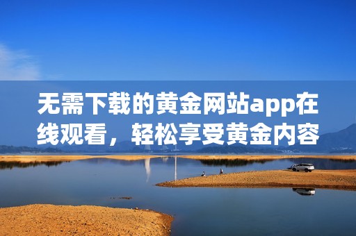 无需下载的黄金网站app在线观看，轻松享受黄金内容