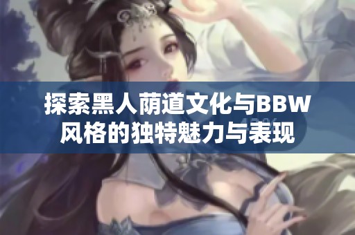 探索黑人荫道文化与BBW风格的独特魅力与表现