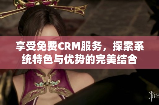 享受免费CRM服务，探索系统特色与优势的完美结合