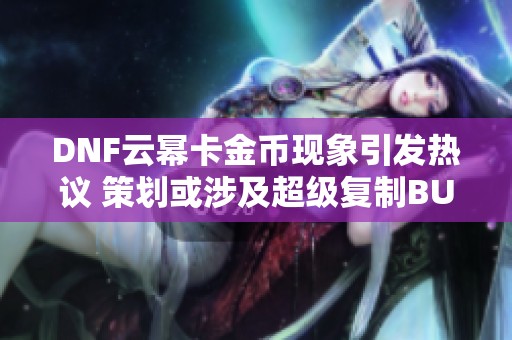 DNF云幂卡金币现象引发热议 策划或涉及超级复制BUG事件