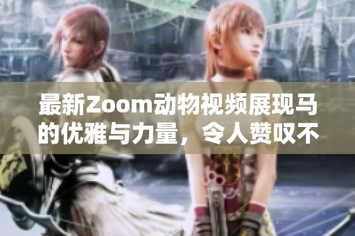 最新Zoom动物视频展现马的优雅与力量，令人赞叹不已