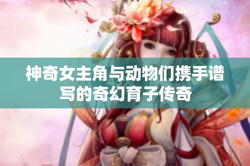 神奇女主角与动物们携手谱写的奇幻育子传奇