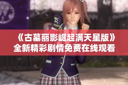 《古墓丽影崛起满天星版》全新精彩剧情免费在线观看上线了