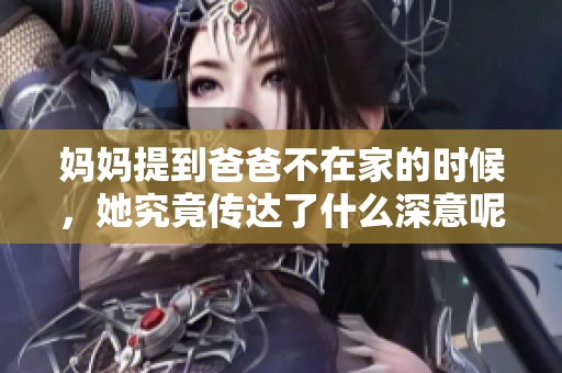 妈妈提到爸爸不在家的时候，她究竟传达了什么深意呢