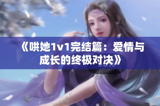 《哄她1v1完结篇：爱情与成长的终极对决》