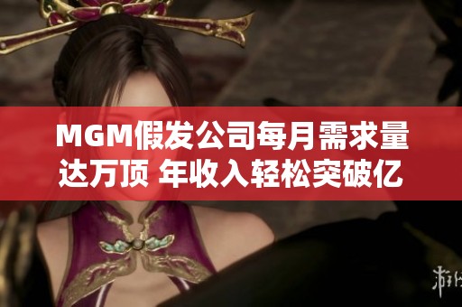 MGM假发公司每月需求量达万顶 年收入轻松突破亿元大关