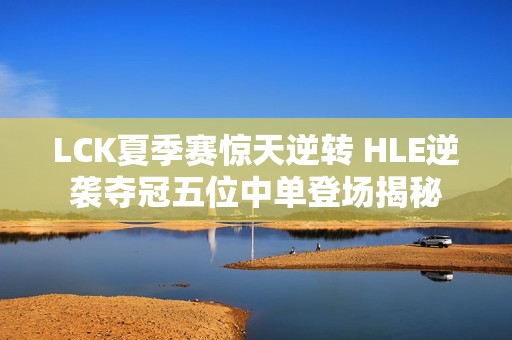 LCK夏季赛惊天逆转 HLE逆袭夺冠五位中单登场揭秘