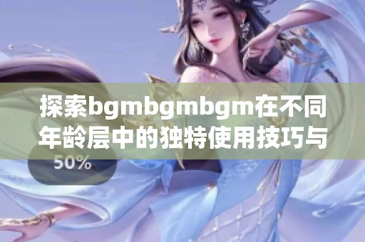 探索bgmbgmbgm在不同年龄层中的独特使用技巧与效果