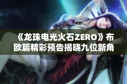 《龙珠电光火石ZERO》布欧篇精彩预告揭晓九位新角色亮相