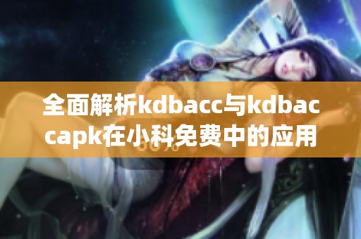 全面解析kdbacc与kdbaccapk在小科免费中的应用与优势