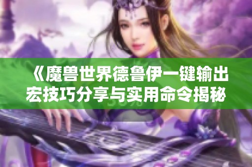 《魔兽世界德鲁伊一键输出宏技巧分享与实用命令揭秘》