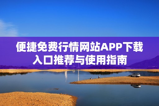 便捷免费行情网站APP下载入口推荐与使用指南