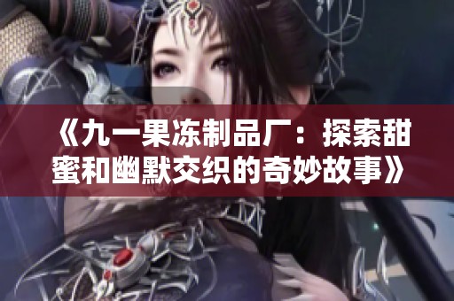 《九一果冻制品厂：探索甜蜜和幽默交织的奇妙故事》