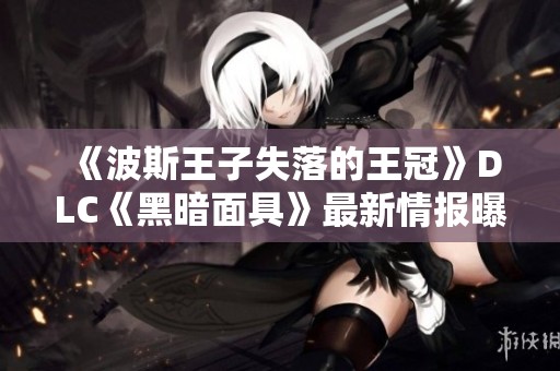 《波斯王子失落的王冠》DLC《黑暗面具》最新情报曝光，敬请期待！