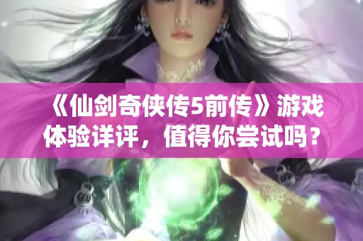 《仙剑奇侠传5前传》游戏体验详评，值得你尝试吗？