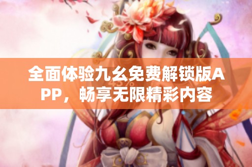 全面体验九幺免费解锁版APP，畅享无限精彩内容