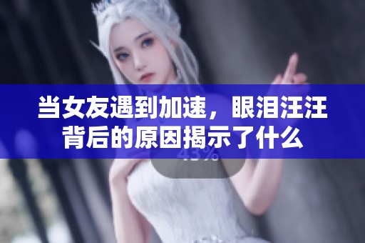 当女友遇到加速，眼泪汪汪背后的原因揭示了什么