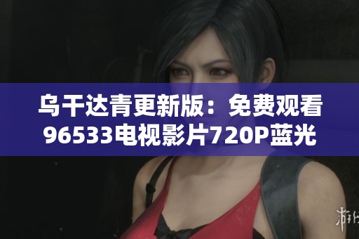 乌干达青更新版：免费观看96533电视影片720P蓝光高清无广告