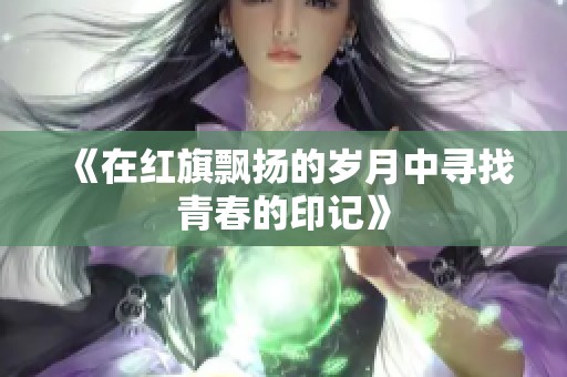 《在红旗飘扬的岁月中寻找青春的印记》