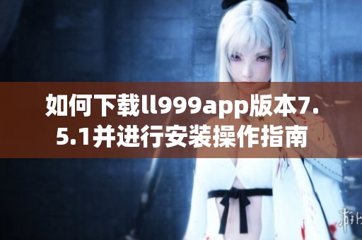 如何下载ll999app版本7.5.1并进行安装操作指南