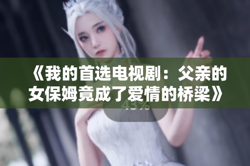 《我的首选电视剧：父亲的女保姆竟成了爱情的桥梁》