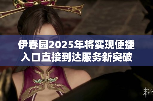 伊春园2025年将实现便捷入口直接到达服务新突破