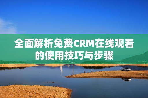 全面解析免费CRM在线观看的使用技巧与步骤