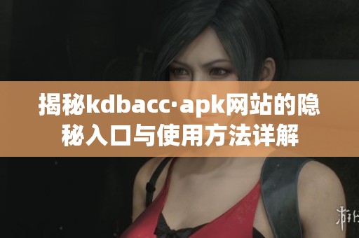 揭秘kdbacc·apk网站的隐秘入口与使用方法详解