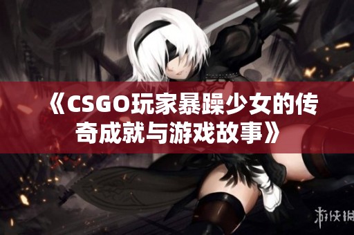 《CSGO玩家暴躁少女的传奇成就与游戏故事》