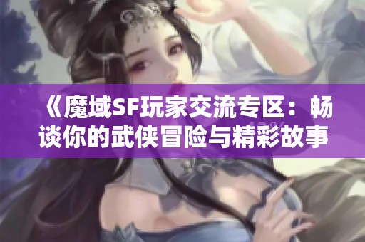 《魔域SF玩家交流专区：畅谈你的武侠冒险与精彩故事》