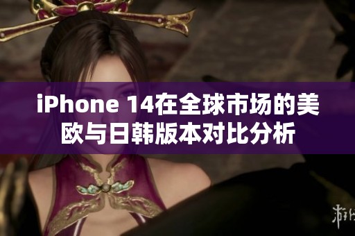 iPhone 14在全球市场的美欧与日韩版本对比分析