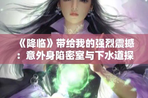 《降临》带给我的强烈震撼：意外身陷密室与下水道探险记