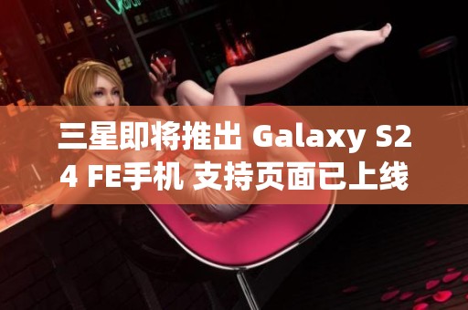 三星即将推出 Galaxy S24 FE手机 支持页面已上线