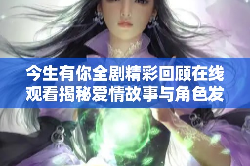 今生有你全剧精彩回顾在线观看揭秘爱情故事与角色发展