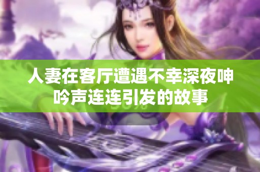 人妻在客厅遭遇不幸深夜呻吟声连连引发的故事