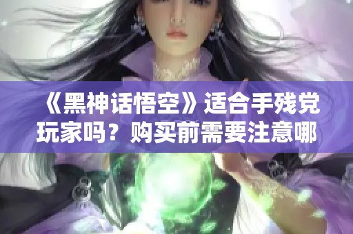 《黑神话悟空》适合手残党玩家吗？购买前需要注意哪些？